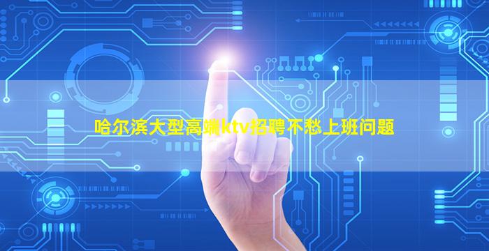哈尔滨大型高端ktv招聘不愁上班问题