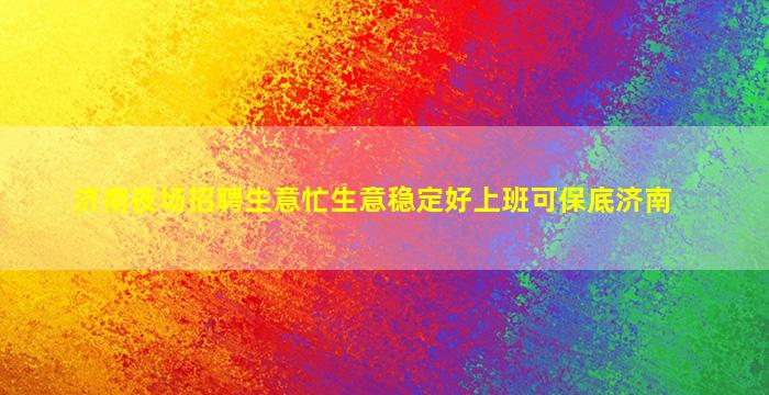 济南夜场招聘生意忙生意稳定好上班可保底济南